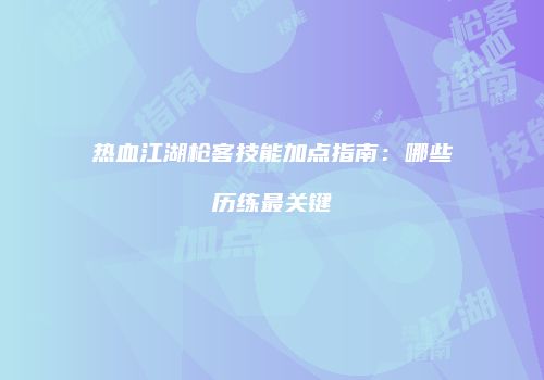 热血江湖枪客技能加点指南：哪些历练最关键