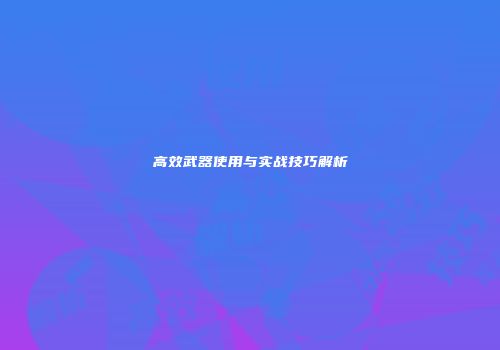 高效武器使用与实战技巧解析