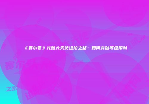 《赛尔号》光暗大天使进阶之路：如何突破等级限制