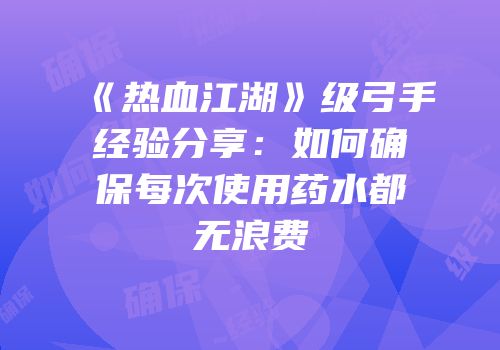 《热血江湖》级弓手经验分享：如何确保每次使用药水都无浪费