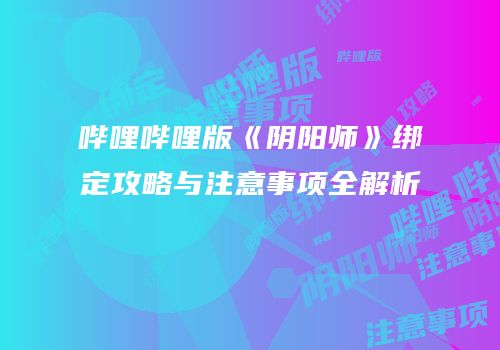 哔哩哔哩版《阴阳师》绑定攻略与注意事项全解析