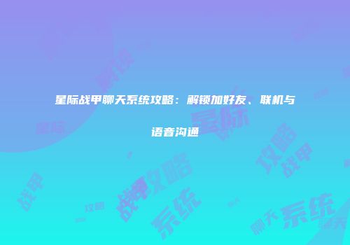 星际战甲聊天系统攻略：解锁加好友、联机与语音沟通