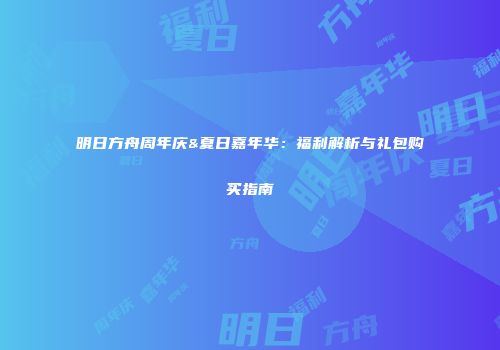 明日方舟周年庆&夏日嘉年华：福利解析与礼包购买指南