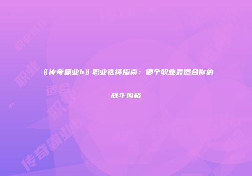 《传奇霸业b》职业选择指南：哪个职业最适合你的战斗风格