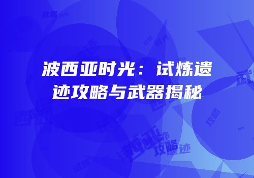 波西亚时光：试炼遗迹攻略与武器揭秘