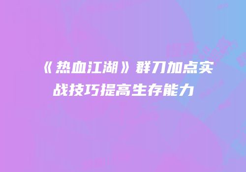 《热血江湖》群刀加点实战技巧提高生存能力