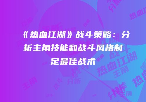 《热血江湖》战斗策略：分析主角技能和战斗风格制定最佳战术