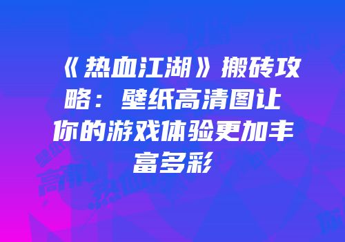 《热血江湖》搬砖攻略:壁纸高清图让你的游戏体验更加丰富多彩