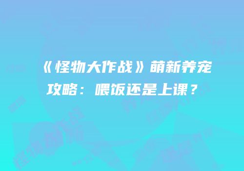 《怪物大作战》萌新养宠攻略：喂饭还是上课？