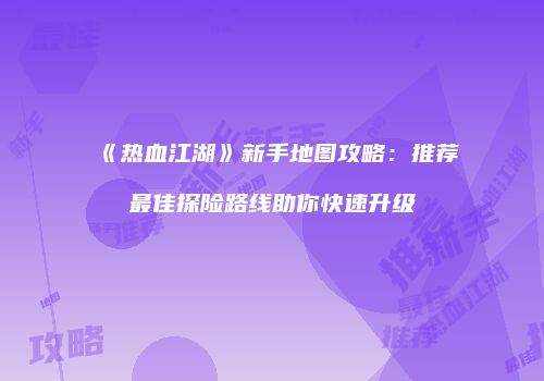 《热血江湖》新手地图攻略：推荐最佳探险路线助你快速升级