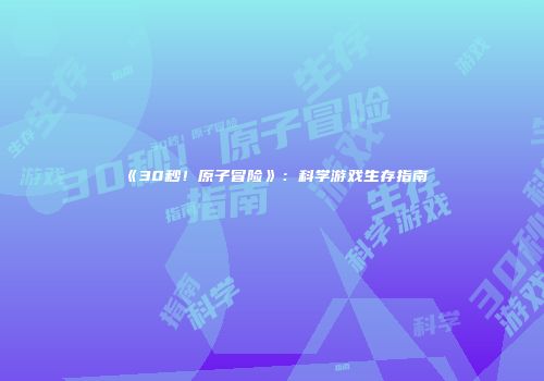 《30秒！原子冒险》：科学游戏生存指南
