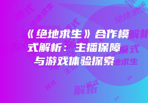 《绝地求生》合作模式解析：主播保障与游戏体验探索