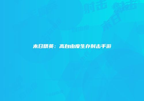 末日精英：高自由度生存射击手游