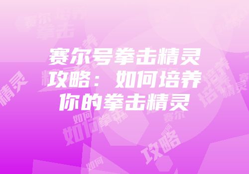 赛尔号拳击精灵攻略：如何培养你的拳击精灵