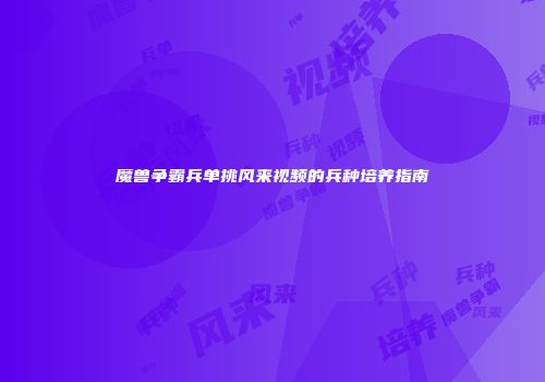 魔兽争霸兵单挑风来视频的兵种培养指南