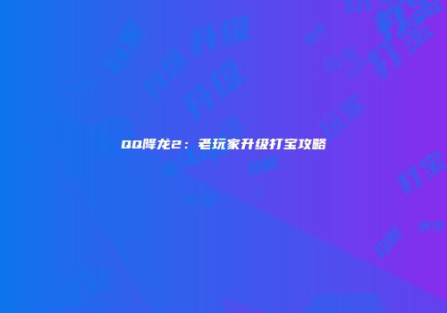 QQ降龙2：老玩家升级打宝攻略