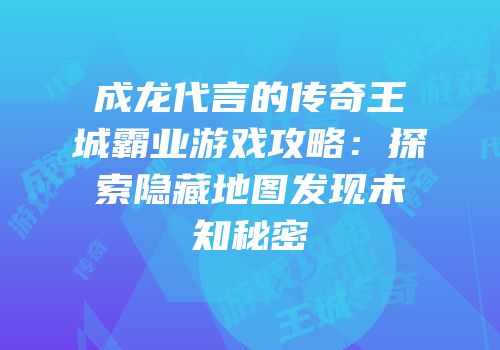 成龙代言的传奇王城霸业游戏攻略：探索隐藏地图发现未知秘密