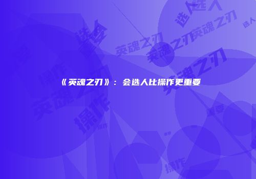 《英魂之刃》：会选人比操作更重要