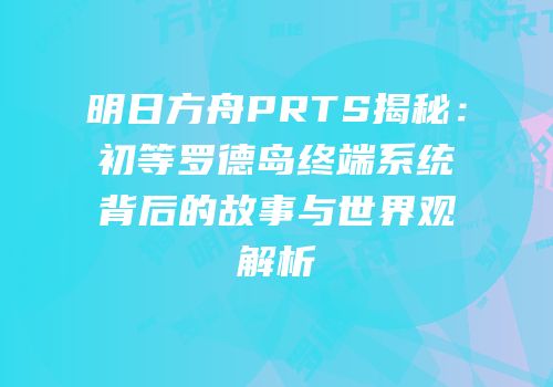 明日方舟PRTS揭秘：初等罗德岛终端系统背后的故事与世界观解析