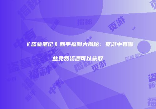 《盗墓笔记》新手福利大揭秘：页游中有哪些免费资源可以获取
