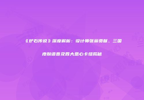 《炉石传说》深度解析：设计师张丽贡献、三国皮肤语音及四大恶心卡组揭秘