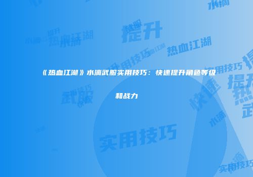 《热血江湖》水滴武服实用技巧：快速提升角色等级和战力