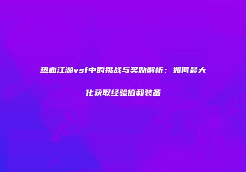 热血江湖vsf中的挑战与奖励解析：如何最大化获取经验值和装备