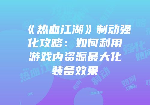 《热血江湖》制动强化攻略：如何利用游戏内资源最大化装备效果