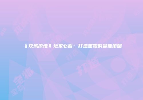 《攻城掠地》玩家必看：打造宝物的最佳策略