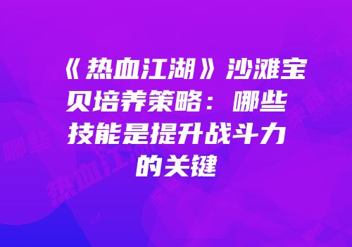 《热血江湖》沙滩宝贝培养策略：哪些技能是提升战斗力的关键