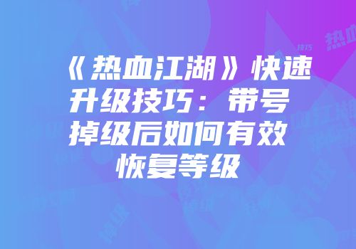《热血江湖》快速升级技巧：带号掉级后如何有效恢复等级