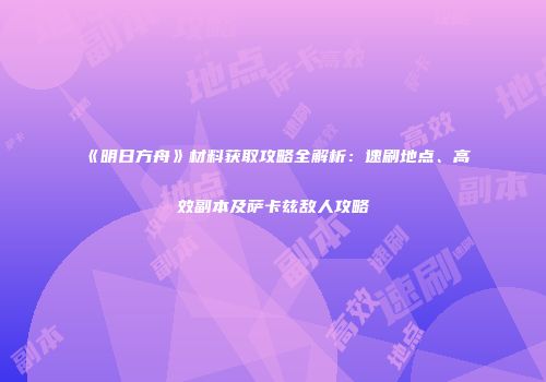 《明日方舟》材料获取攻略全解析：速刷地点、高效副本及萨卡兹敌人攻略