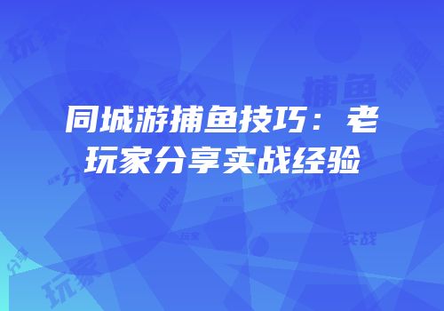同城游捕鱼技巧：老玩家分享实战经验