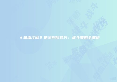 《热血江湖》地灵洞层技巧：战斗策略全解析