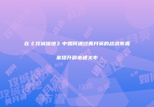 在《攻城掠地》中如何通过黄月英的战术布置来提升副本通关率
