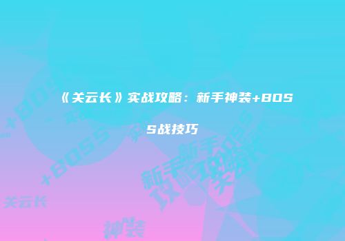 《关云长》实战攻略：新手神装+BOSS战技巧