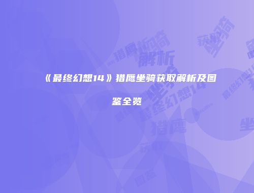 《最终幻想14》猎鹰坐骑获取解析及图鉴全览