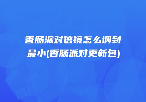 香肠派对倍镜怎么调到最小(香肠派对更新包)
