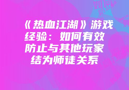 《热血江湖》游戏经验：如何有效防止与其他玩家结为师徒关系