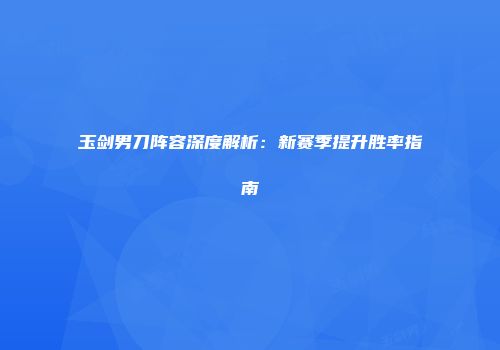 玉剑男刀阵容深度解析：新赛季提升胜率指南