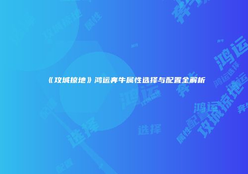 《攻城掠地》鸿运奔牛属性选择与配置全解析