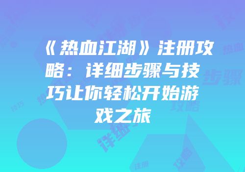 《热血江湖》注册攻略：详细步骤与技巧让你轻松开始游戏之旅
