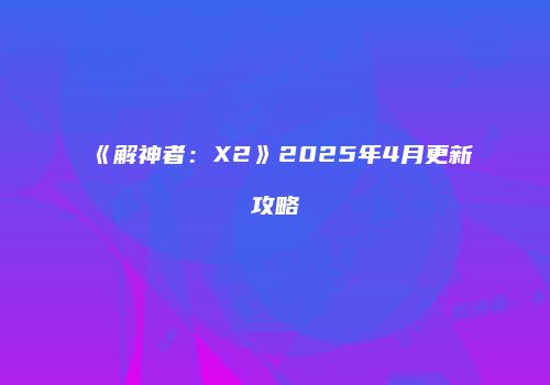 《解神者：X2》2025年4月更新攻略