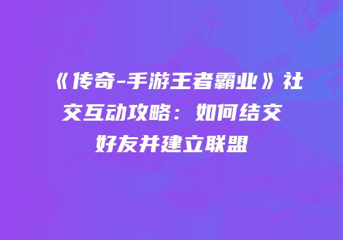 《传奇-手游王者霸业》社交互动攻略:如何结交好友并建立联盟