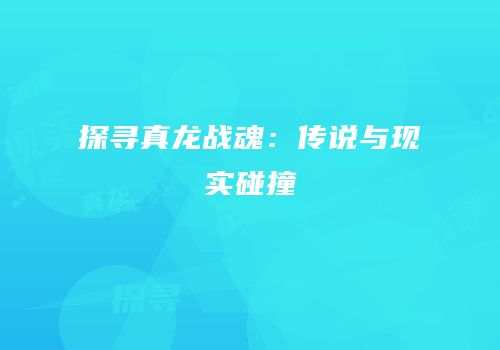 探寻真龙战魂：传说与现实碰撞