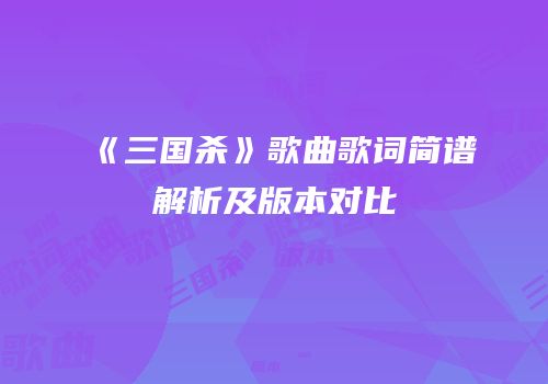 《三国杀》歌曲歌词简谱解析及版本对比