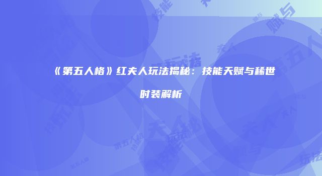 《第五人格》红夫人玩法揭秘：技能天赋与稀世时装解析