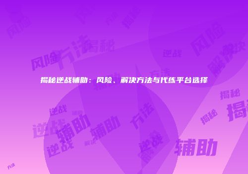 揭秘逆战辅助：风险、解决方法与代练平台选择