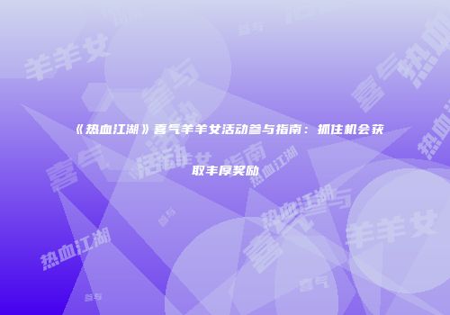 《热血江湖》喜气羊羊女活动参与指南:抓住机会获取丰厚奖励