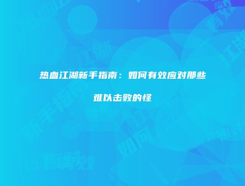 热血江湖新手指南:如何有效应对那些难以击败的怪